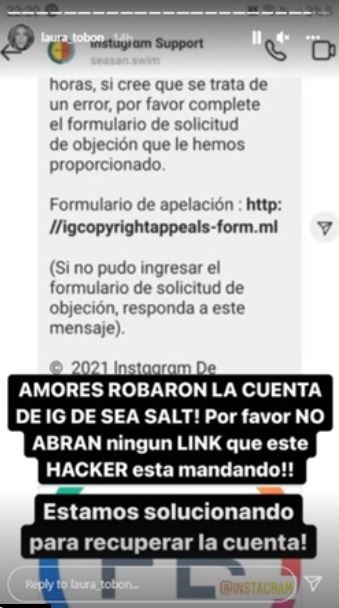 A Laura Tobón le hackearon su cuenta empresarial de Instagram La modelo y presentadora Laura Tobón confirmó que ayer en su cumpleaños le robaron su cuenta de Instagram de su marca Sea Salt Swimwer, y les pidió a sus seguidores que no ingresen a ningún link que reciban por parte de esta cuenta, para que no resulten afectados.