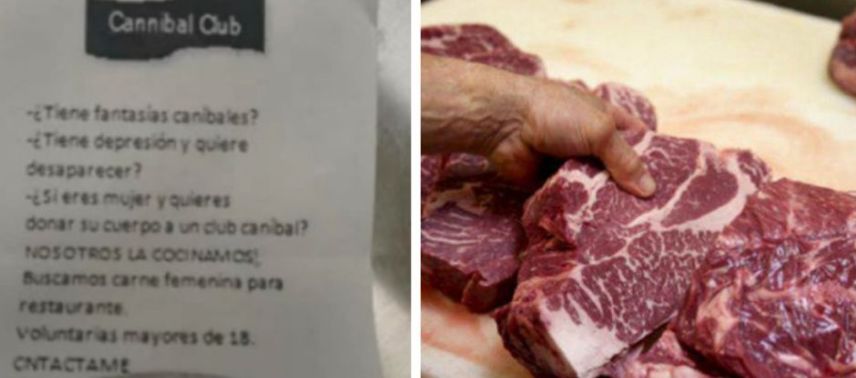 ¡Qué horror! Restaurante ofrece trabajo a mujeres para ser comidas por caníbales Ella también adjunto en su publicación la foto del folleto que le dio el hombre. Allí se alcanza a leer: "¿Tienes fantasías caníbales?. ¿Tienes depresión y quieres desaparecer?.¿Si eres mujer y quieres donar tu cuerpo a un club caníbal?, NOSOTROS LA COCINAMOS. Buscamos carne femenina para restaurante, voluntarias mayores de 18 años".