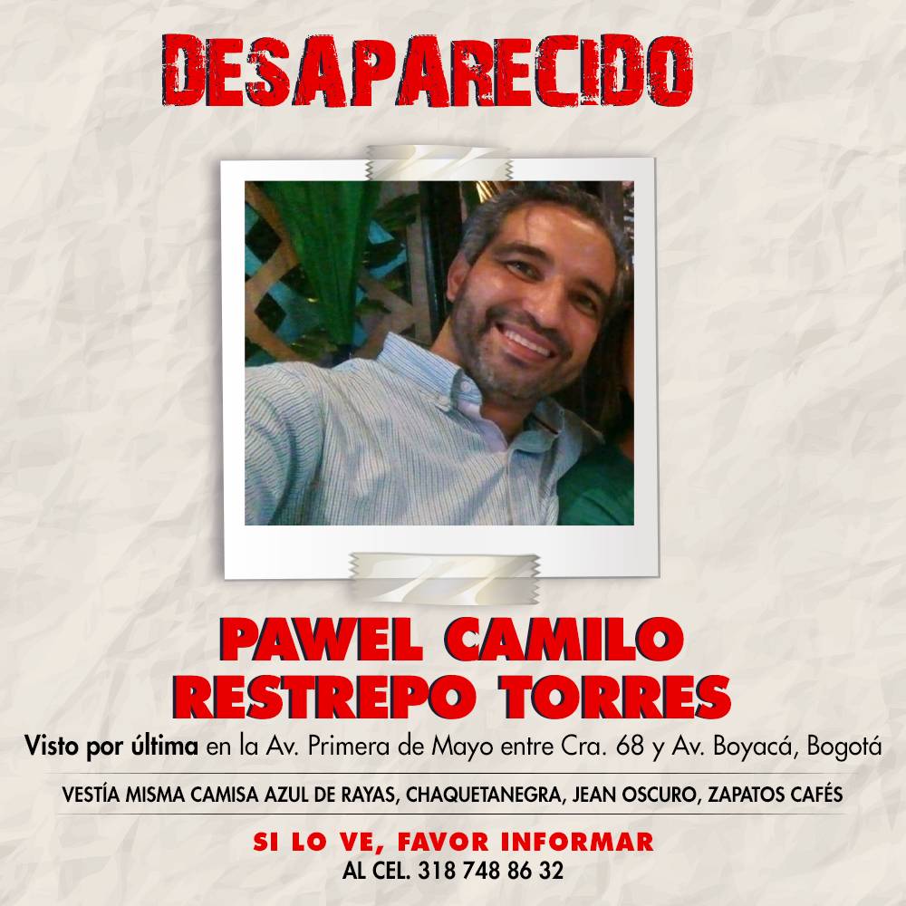 La historia del ingeniero que drogaron en Bogotá y apareció muerto 1 La historia del ingeniero que drogaron en Bogotá y apareció muerto Las fotos de Pawel Camilo Restrepo Torres circuló en redes sociales viernes, sábado y domingo, abajo de la palabra se busca. Sus familiares y amigos compartieron la publicación desde la mañana del viernes, luego de que no llegara a dormir a su casa y fuera reportado como desaparecido.
