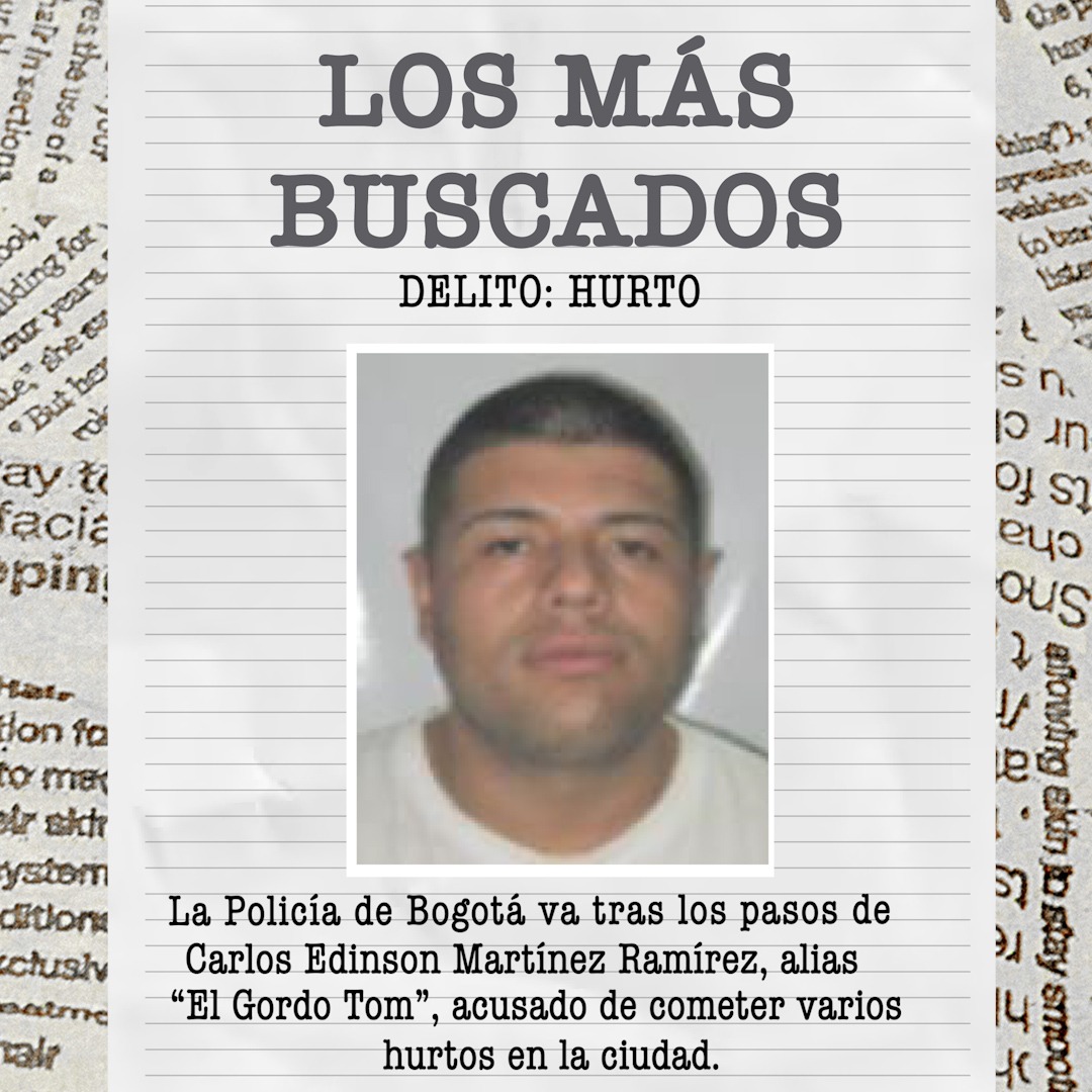 Este es 'El Gordo Tom', uno de los más buscados por hurto en Bogotá 1 Este es 'El Gordo Tom', uno de los más buscados por hurto en Bogotá La Policía Metropolitana de Bogotá continúa la búsqueda de Carlos Edinson Martínez Ramírez, alias ‘El Gordo Tom’, uno de los delincuentes más buscados en la ciudad por el delito de hurto. Martínez Ramírez tiene una orden de captura vigente emitida por un juez.